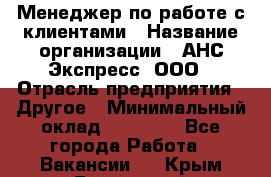 Менеджер по работе с клиентами › Название организации ­ АНС Экспресс, ООО › Отрасль предприятия ­ Другое › Минимальный оклад ­ 45 000 - Все города Работа » Вакансии   . Крым,Бахчисарай